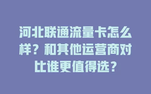 河北联通流量卡怎么样？和其他运营商对比谁更值得选？