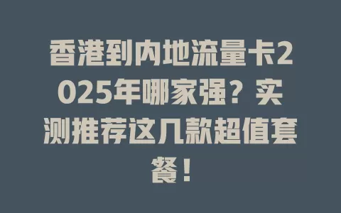 香港到内地流量卡2025年哪家强？实测推荐这几款超值套餐！