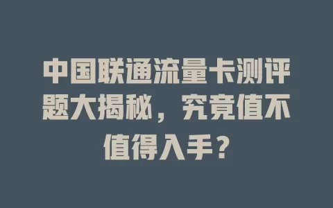 中国联通流量卡测评题大揭秘，究竟值不值得入手？
