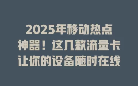 2025年移动热点神器！这几款流量卡让你的设备随时在线