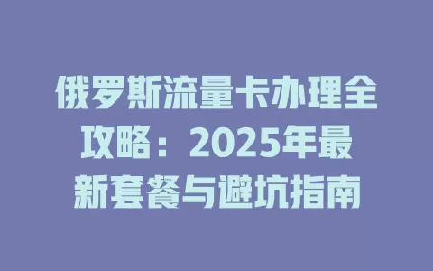 俄罗斯流量卡办理全攻略：2025年最新套餐与避坑指南