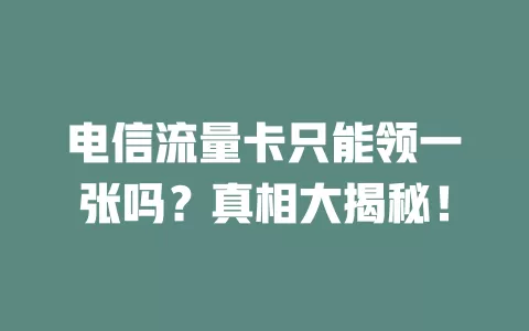 电信流量卡只能领一张吗？真相大揭秘！