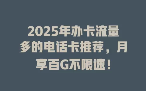 2025年办卡流量多的电话卡推荐，月享百G不限速！