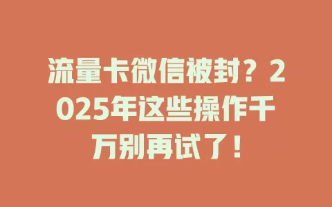 流量卡微信被封？2025年这些操作千万别再试了！