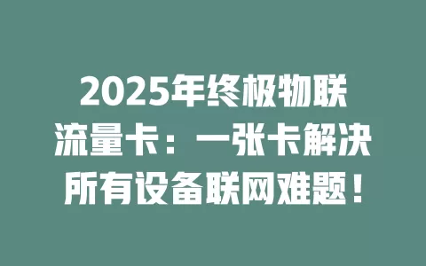 2025年终极物联流量卡：一张卡解决所有设备联网难题！