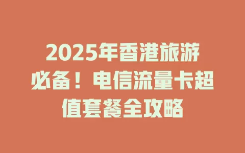 2025年香港旅游必备！电信流量卡超值套餐全攻略