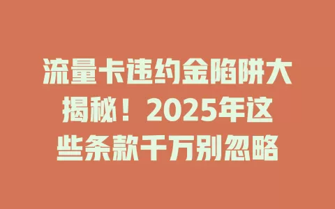 流量卡违约金陷阱大揭秘！2025年这些条款千万别忽略