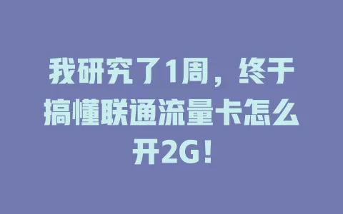 我研究了1周，终于搞懂联通流量卡怎么开2G！