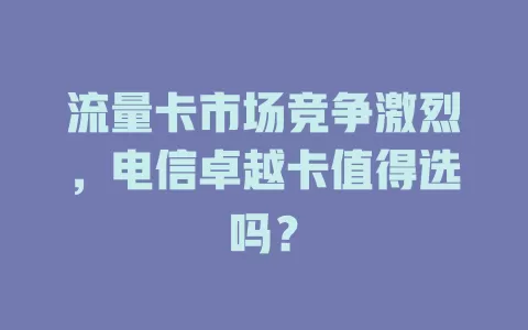 流量卡市场竞争激烈，电信卓越卡值得选吗？