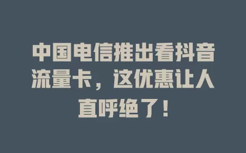 中国电信推出看抖音流量卡，这优惠让人直呼绝了！