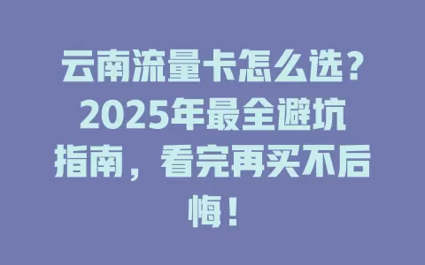 云南流量卡怎么选？2025年最全避坑指南，看完再买不后悔！
