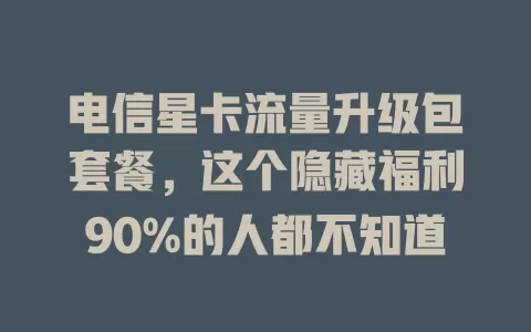 电信星卡流量升级包套餐，这个隐藏福利90%的人都不知道
