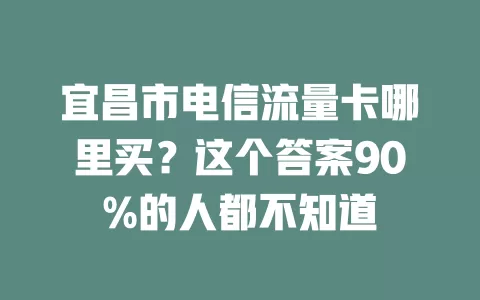 宜昌市电信流量卡哪里买？这个答案90%的人都不知道