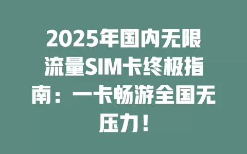 2025年国内无限流量SIM卡终极指南：一卡畅游全国无压力！