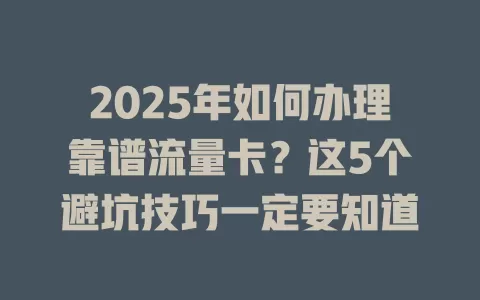 2025年如何办理靠谱流量卡？这5个避坑技巧一定要知道