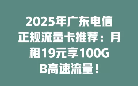 2025年广东电信正规流量卡推荐：月租19元享100GB高速流量！