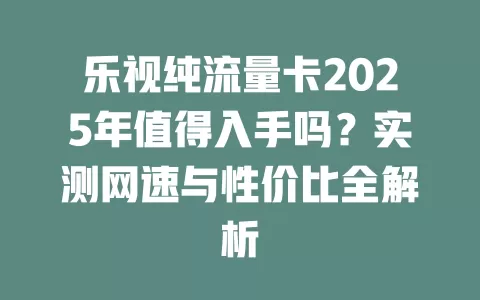 乐视纯流量卡2025年值得入手吗？实测网速与性价比全解析