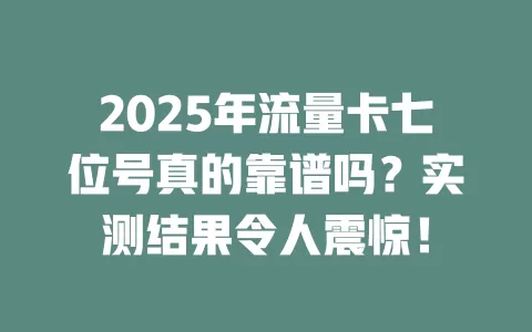 2025年流量卡七位号真的靠谱吗？实测结果令人震惊！
