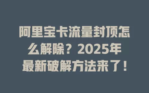 阿里宝卡流量封顶怎么解除？2025年最新破解方法来了！