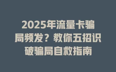 2025年流量卡骗局频发？教你五招识破骗局自救指南
