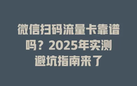 微信扫码流量卡靠谱吗？2025年实测避坑指南来了