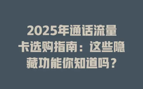 2025年通话流量卡选购指南：这些隐藏功能你知道吗？