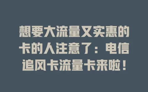 想要大流量又实惠的卡的人注意了：电信追风卡流量卡来啦！