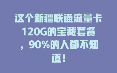 这个新疆联通流量卡120G的宝藏套餐，90%的人都不知道！
