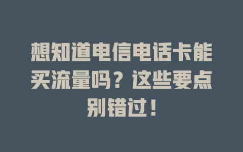 想知道电信电话卡能买流量吗？这些要点别错过！