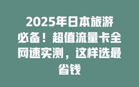 2025年日本旅游必备！超值流量卡全网速实测，这样选最省钱