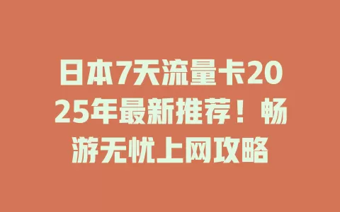 日本7天流量卡2025年最新推荐！畅游无忧上网攻略