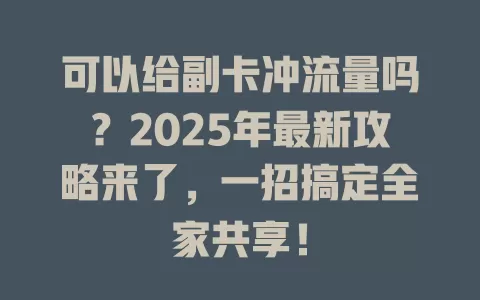 可以给副卡冲流量吗？2025年最新攻略来了，一招搞定全家共享！