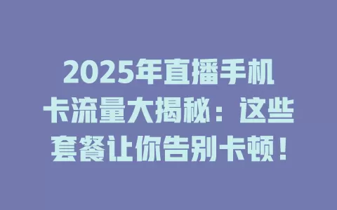 2025年直播手机卡流量大揭秘：这些套餐让你告别卡顿！