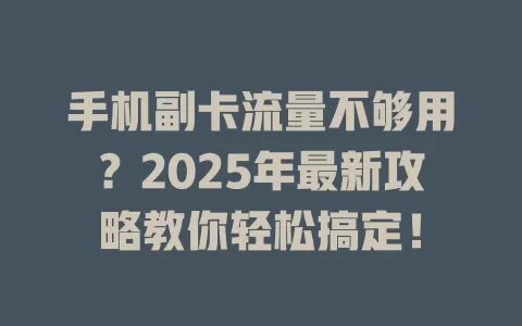 手机副卡流量不够用？2025年最新攻略教你轻松搞定！