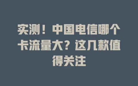 实测！中国电信哪个卡流量大？这几款值得关注