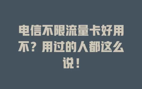 电信不限流量卡好用不？用过的人都这么说！