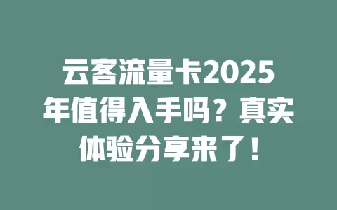 云客流量卡2025年值得入手吗？真实体验分享来了！