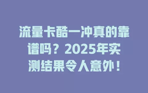 流量卡酷一冲真的靠谱吗？2025年实测结果令人意外！