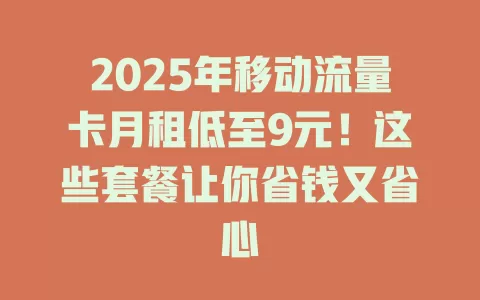 2025年移动流量卡月租低至9元！这些套餐让你省钱又省心