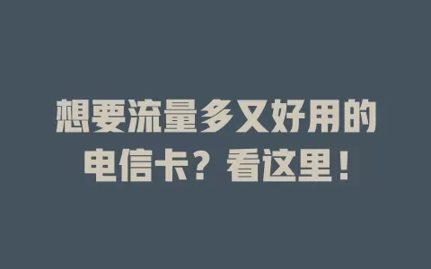 想要流量多又好用的电信卡？看这里！