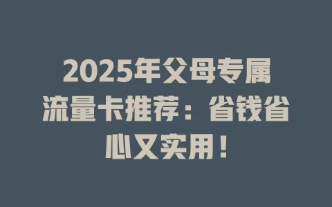 2025年父母专属流量卡推荐：省钱省心又实用！