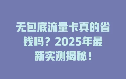 无包底流量卡真的省钱吗？2025年最新实测揭秘！