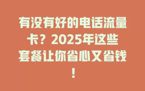 有没有好的电话流量卡？2025年这些套餐让你省心又省钱！