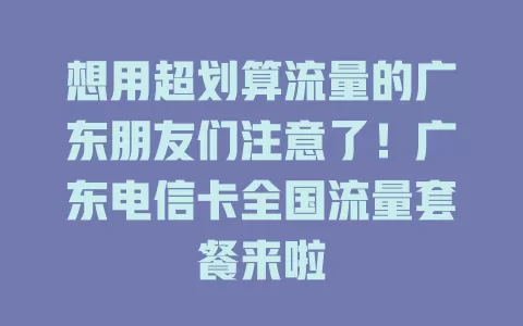 想用超划算流量的广东朋友们注意了！广东电信卡全国流量套餐来啦