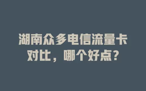 湖南众多电信流量卡对比，哪个好点？