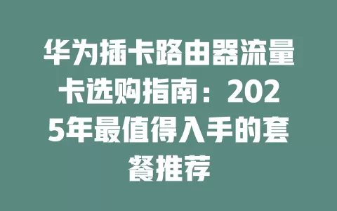 华为插卡路由器流量卡选购指南：2025年最值得入手的套餐推荐