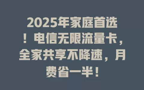 2025年家庭首选！电信无限流量卡，全家共享不降速，月费省一半！