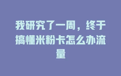 我研究了一周，终于搞懂米粉卡怎么办流量