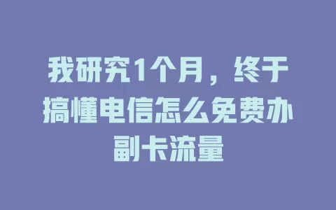 我研究1个月，终于搞懂电信怎么免费办副卡流量