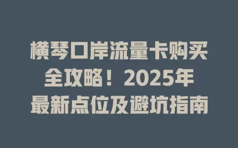 横琴口岸流量卡购买全攻略！2025年最新点位及避坑指南